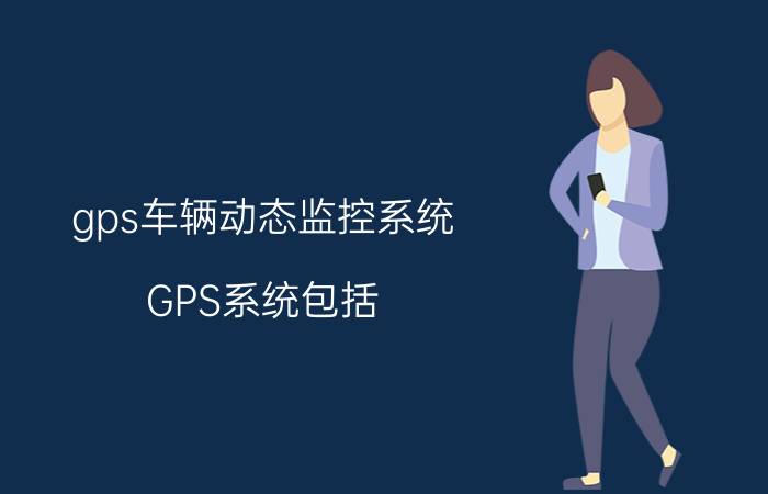 gps车辆动态监控系统 GPS系统包括？